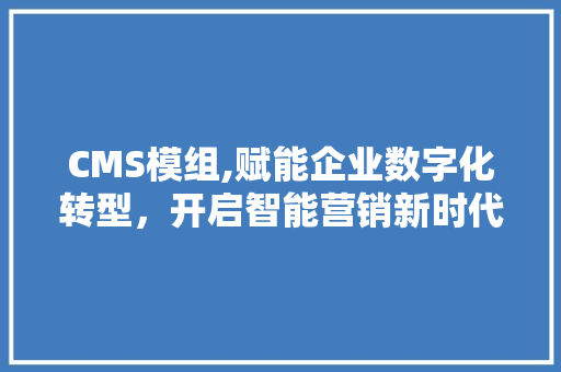 CMS模组,赋能企业数字化转型，开启智能营销新时代