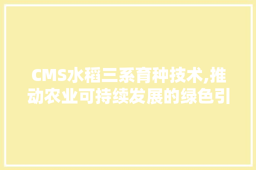 CMS水稻三系育种技术,推动农业可持续发展的绿色引擎
