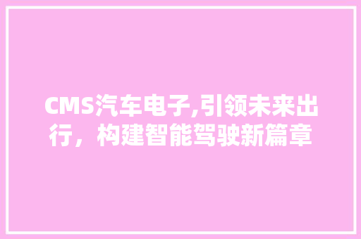 CMS汽车电子,引领未来出行，构建智能驾驶新篇章 百度SEO