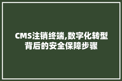 CMS注销终端,数字化转型背后的安全保障步骤