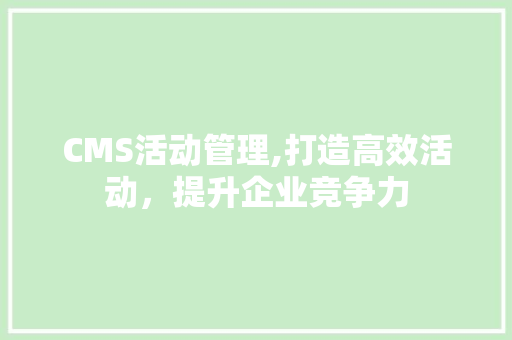 CMS活动管理,打造高效活动，提升企业竞争力