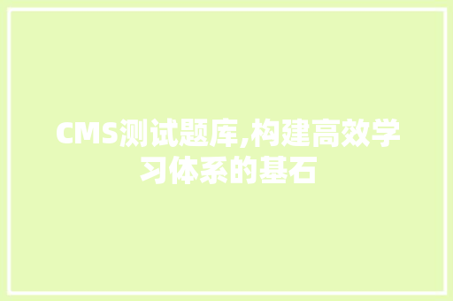 CMS测试题库,构建高效学习体系的基石