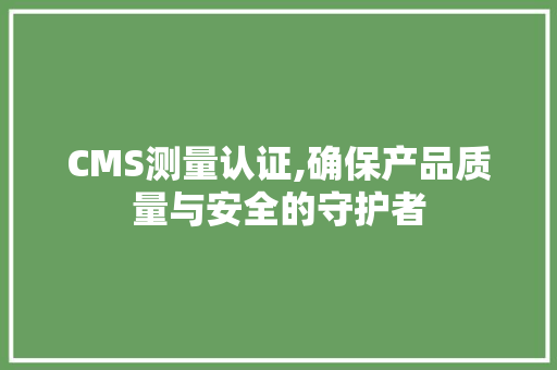 CMS测量认证,确保产品质量与安全的守护者