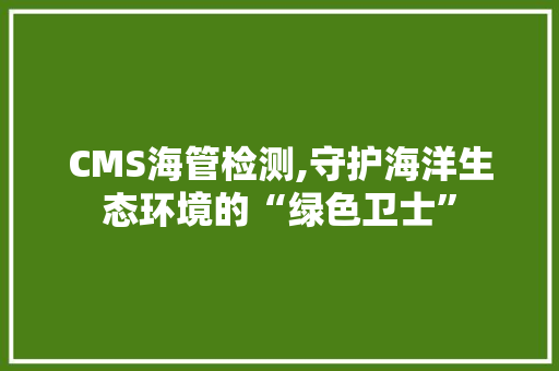 CMS海管检测,守护海洋生态环境的“绿色卫士” 神马SEO