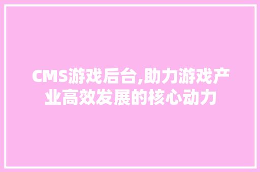 CMS游戏后台,助力游戏产业高效发展的核心动力