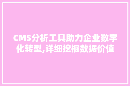 CMS分析工具助力企业数字化转型,详细挖掘数据价值，驱动业务增长 搜狗SEO