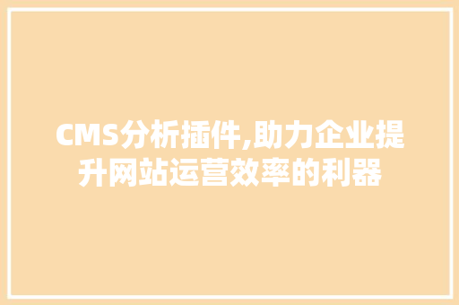 CMS分析插件,助力企业提升网站运营效率的利器 搜狗SEO