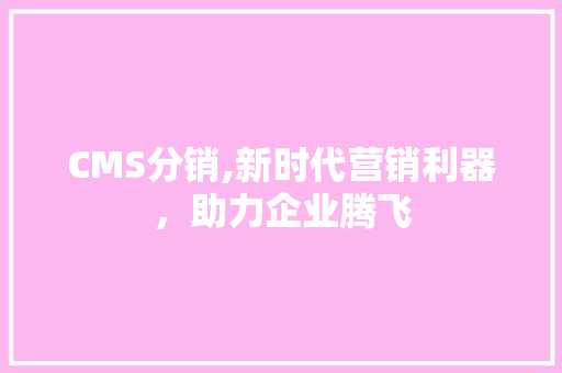 CMS分销,新时代营销利器，助力企业腾飞