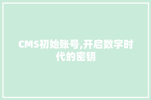 CMS初始账号,开启数字时代的密钥 搜狗SEO