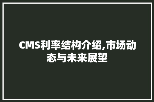 CMS利率结构介绍,市场动态与未来展望