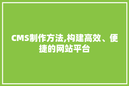 CMS制作方法,构建高效、便捷的网站平台