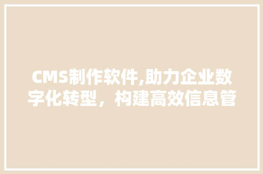 CMS制作软件,助力企业数字化转型，构建高效信息管理平台