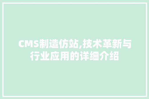 CMS制造仿站,技术革新与行业应用的详细介绍