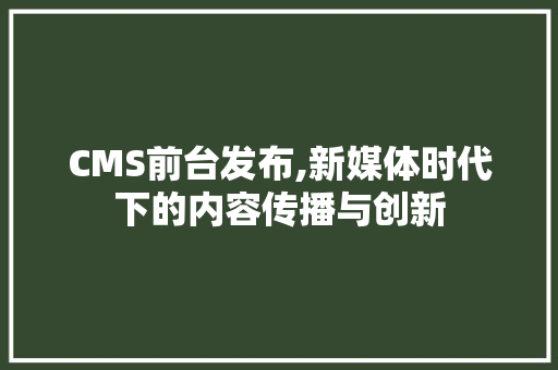 CMS前台发布,新媒体时代下的内容传播与创新