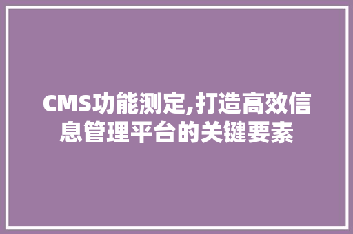 CMS功能测定,打造高效信息管理平台的关键要素