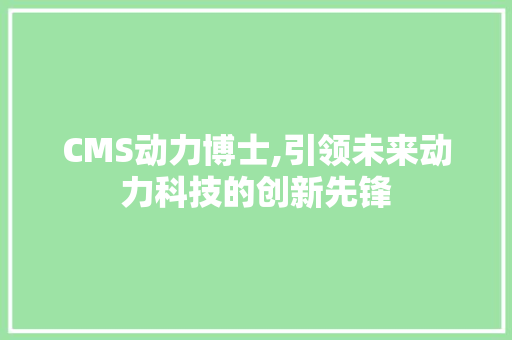 CMS动力博士,引领未来动力科技的创新先锋