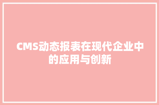 CMS动态报表在现代企业中的应用与创新