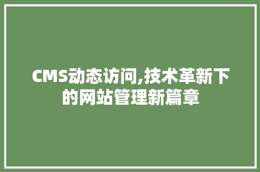 CMS动态访问,技术革新下的网站管理新篇章