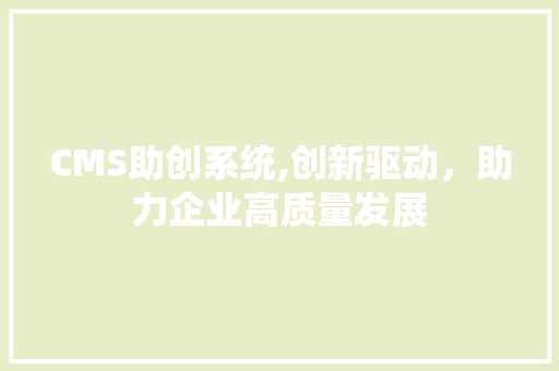 CMS助创系统,创新驱动，助力企业高质量发展