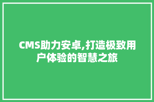 CMS助力安卓,打造极致用户体验的智慧之旅 必应SEO