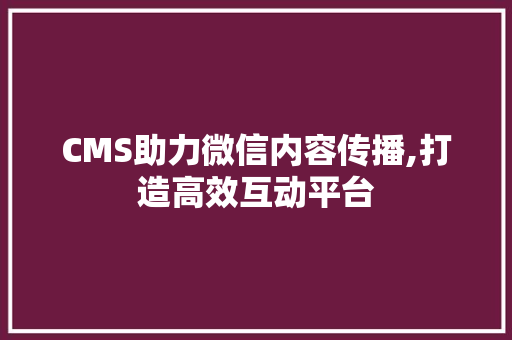CMS助力微信内容传播,打造高效互动平台