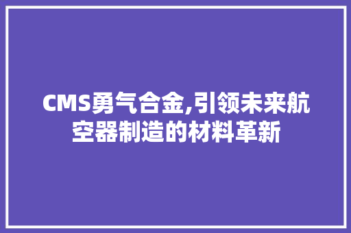 CMS勇气合金,引领未来航空器制造的材料革新 神马SEO CMS勇气合金,引领未来航空器制造的材料革新 神马SEO