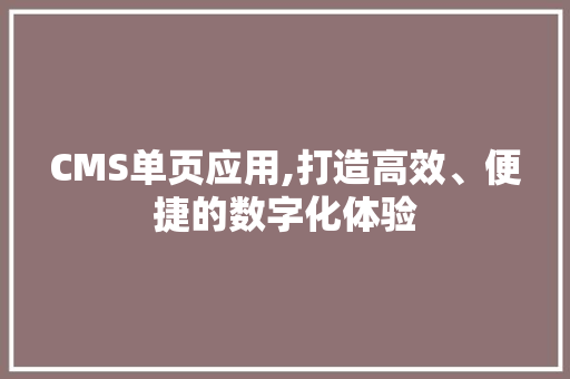 CMS单页应用,打造高效、便捷的数字化体验