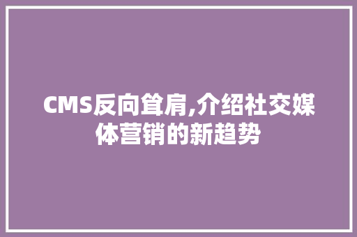 CMS反向耸肩,介绍社交媒体营销的新趋势