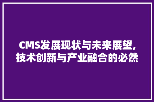 CMS发展现状与未来展望,技术创新与产业融合的必然趋势 必应SEO