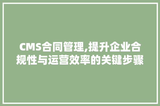 CMS合同管理,提升企业合规性与运营效率的关键步骤