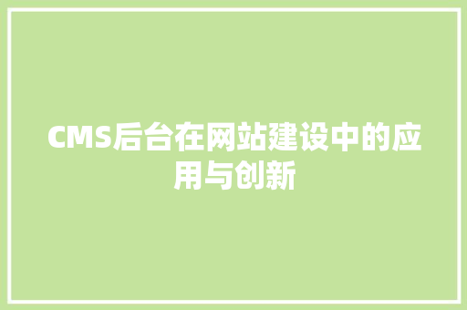 CMS后台在网站建设中的应用与创新