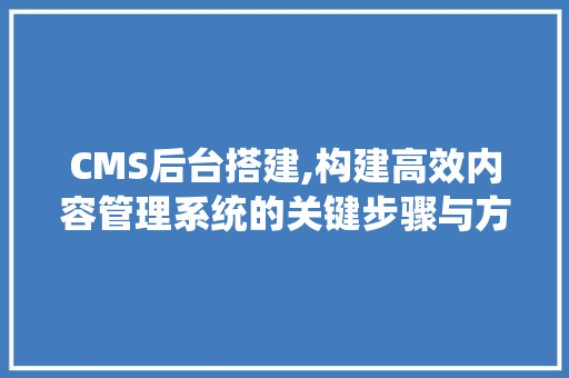 CMS后台搭建,构建高效内容管理系统的关键步骤与方法