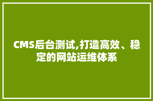 CMS后台测试,打造高效、稳定的网站运维体系