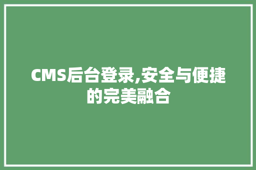 CMS后台登录,安全与便捷的完美融合