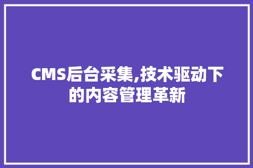 CMS后台采集,技术驱动下的内容管理革新