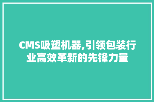 CMS吸塑机器,引领包装行业高效革新的先锋力量