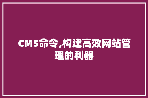 CMS命令,构建高效网站管理的利器