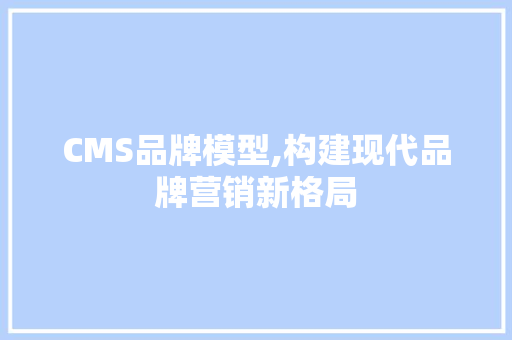 CMS品牌模型,构建现代品牌营销新格局