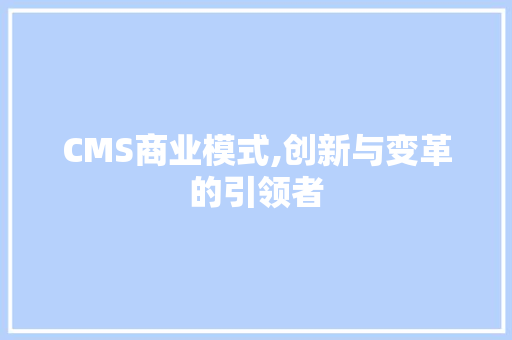 CMS商业模式,创新与变革的引领者