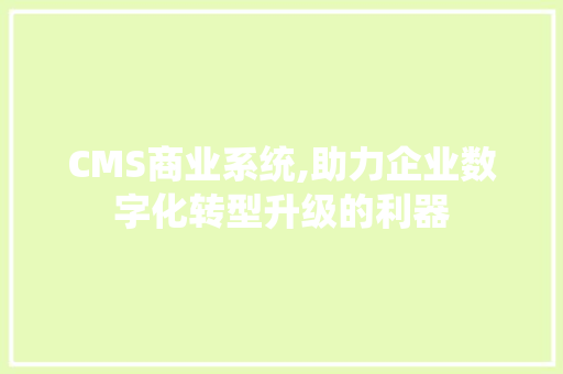 CMS商业系统,助力企业数字化转型升级的利器