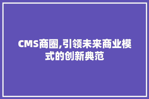 CMS商圈,引领未来商业模式的创新典范