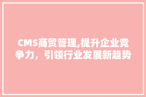 CMS商贸管理,提升企业竞争力，引领行业发展新趋势 必应SEO