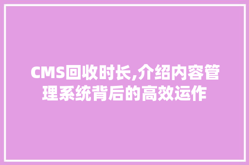 CMS回收时长,介绍内容管理系统背后的高效运作