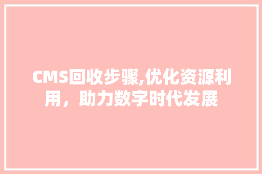 CMS回收步骤,优化资源利用，助力数字时代发展