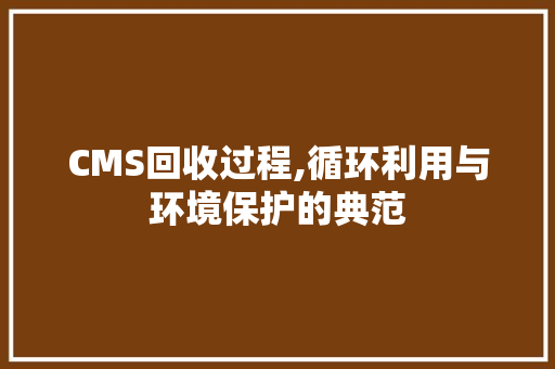 CMS回收过程,循环利用与环境保护的典范