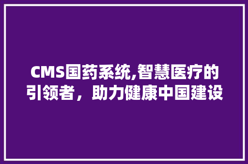 CMS国药系统,智慧医疗的引领者，助力健康中国建设