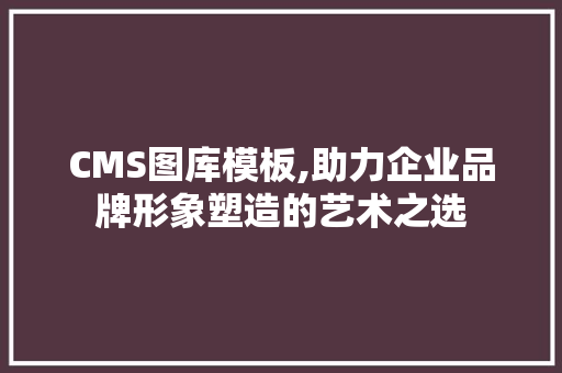 CMS图库模板,助力企业品牌形象塑造的艺术之选