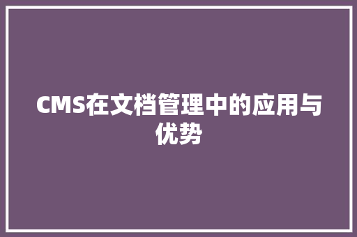CMS在文档管理中的应用与优势