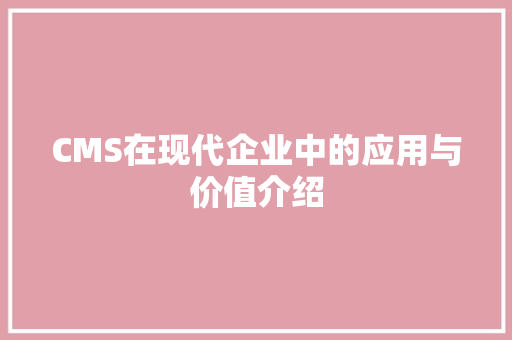 CMS在现代企业中的应用与价值介绍