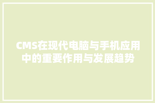 CMS在现代电脑与手机应用中的重要作用与发展趋势 搜狗SEO